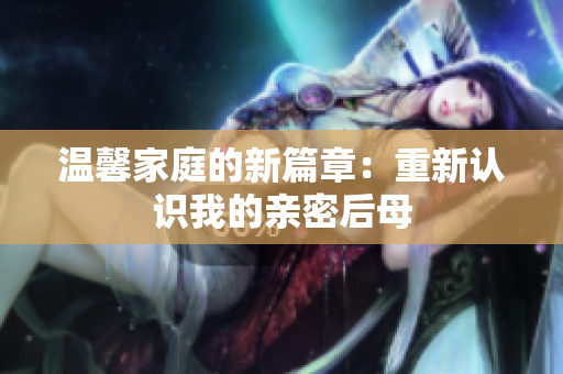 溫馨家庭的新篇章：重新認識我的親密后母