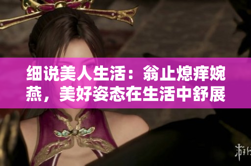 細說美人生活：翁止熄癢婉燕，美好姿態(tài)在生活中舒展