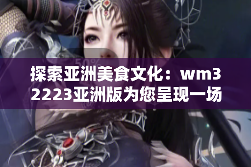 探索亞洲美食文化：wm32223亞洲版為您呈現(xiàn)一場味蕾的精彩冒險！