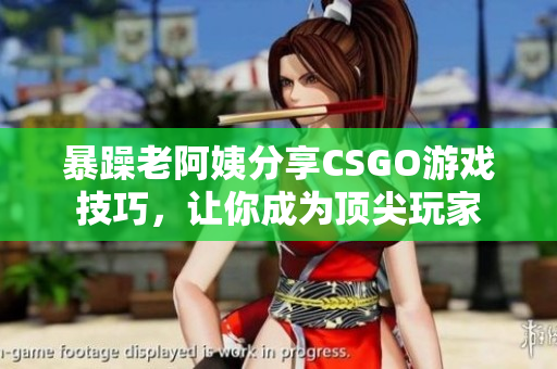 暴躁老阿姨分享CSGO游戲技巧，讓你成為頂尖玩家