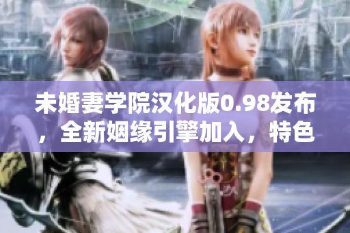 未婚妻學(xué)院漢化版0.98發(fā)布，全新姻緣引擎加入，特色游戲模式全面升級(jí)