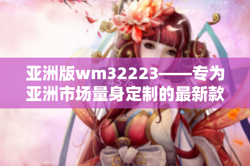 亞洲版wm32223——專為亞洲市場量身定制的最新款智能設(shè)備