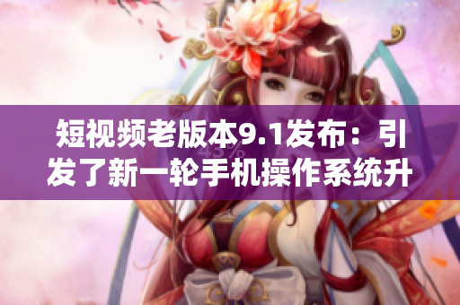 短視頻老版本9.1發(fā)布：引發(fā)了新一輪手機操作系統(tǒng)升級熱潮