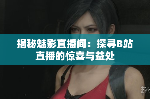 揭秘魅影直播間：探尋B站直播的驚喜與益處