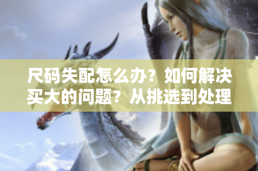 尺碼失配怎么辦？如何解決買大的問題？從挑選到處理，完全指南！