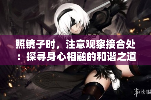 照鏡子時，注意觀察接合處：探尋身心相融的和諧之道