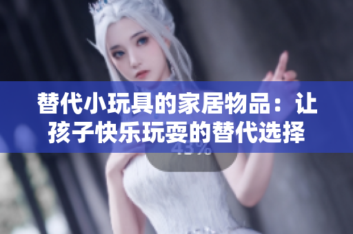 替代小玩具的家居物品：讓孩子快樂玩耍的替代選擇