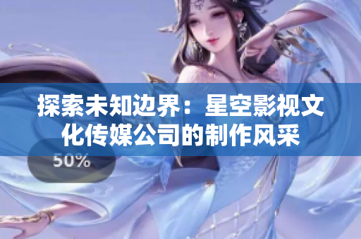 探索未知邊界：星空影視文化傳媒公司的制作風采