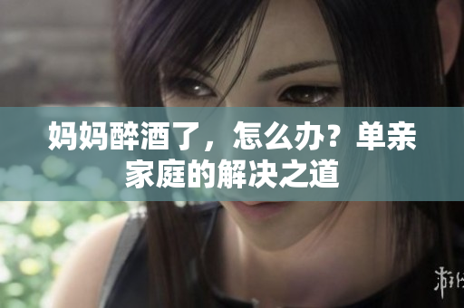媽媽醉酒了，怎么辦？單親家庭的解決之道