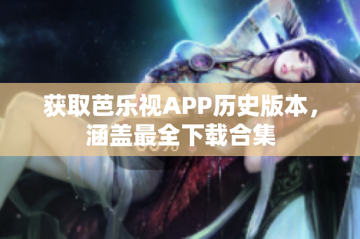 獲取芭樂視APP歷史版本，涵蓋最全下載合集