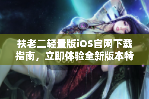 扶老二輕量版iOS官網(wǎng)下載指南，立即體驗(yàn)全新版本特色功能