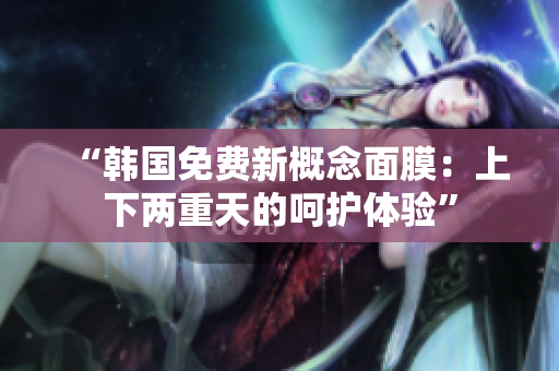“韓國(guó)免費(fèi)新概念面膜：上下兩重天的呵護(hù)體驗(yàn)”