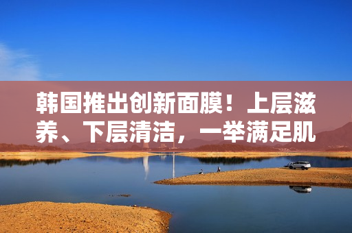 韓國(guó)推出創(chuàng)新面膜！上層滋養(yǎng)、下層清潔，一舉滿足肌膚需求！