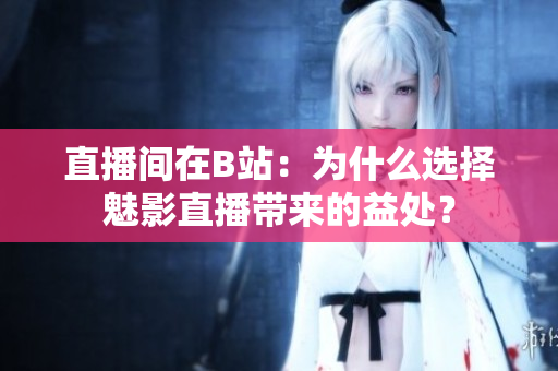 直播間在B站：為什么選擇魅影直播帶來(lái)的益處？