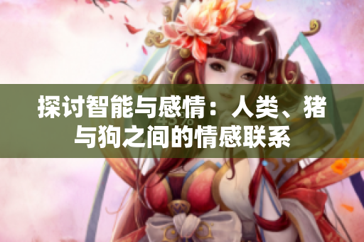 探討智能與感情：人類、豬與狗之間的情感聯(lián)系