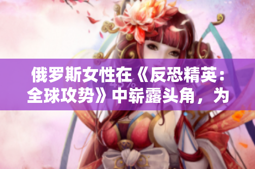 俄羅斯女性在《反恐精英：全球攻勢》中嶄露頭角，為電競賽場帶來新風(fēng)采