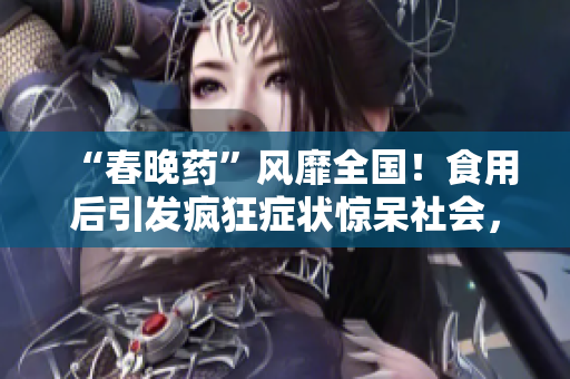 “春晚藥”風(fēng)靡全國！食用后引發(fā)瘋狂癥狀驚呆社會，醫(yī)生警告：勿輕信短期效應(yīng)！