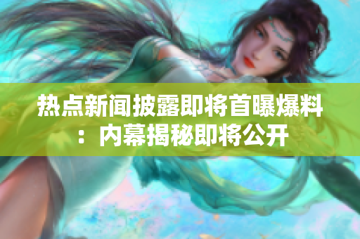 熱點(diǎn)新聞披露即將首曝爆料：內(nèi)幕揭秘即將公開(kāi)