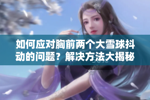 如何應(yīng)對胸前兩個(gè)大雪球抖動的問題？解決方法大揭秘！