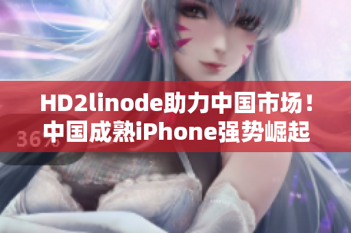HD2linode助力中國(guó)市場(chǎng)！中國(guó)成熟iPhone強(qiáng)勢(shì)崛起！