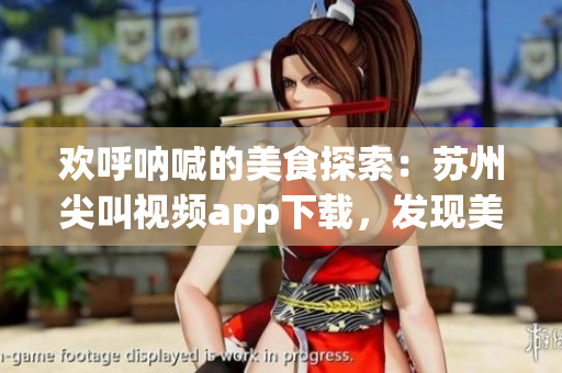歡呼吶喊的美食探索：蘇州尖叫視頻app下載，發(fā)現(xiàn)美食新世界