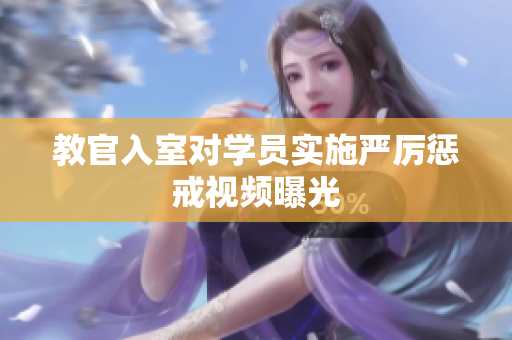教官入室對(duì)學(xué)員實(shí)施嚴(yán)厲懲戒視頻曝光