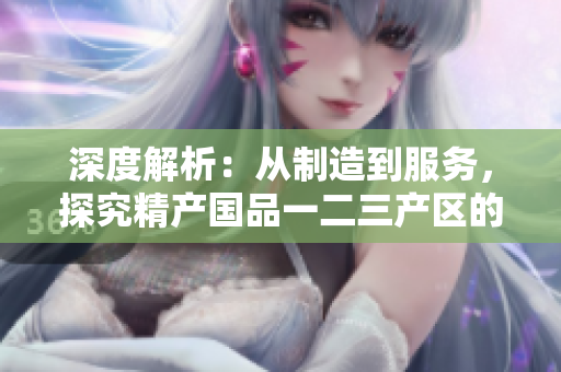 深度解析：從制造到服務(wù)，探究精產(chǎn)國(guó)品一二三產(chǎn)區(qū)的區(qū)別與特色