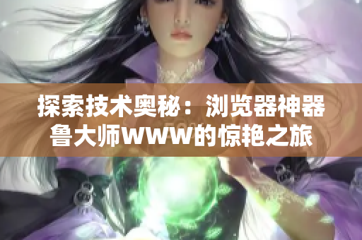 探索技術(shù)奧秘：瀏覽器神器魯大師WWW的驚艷之旅