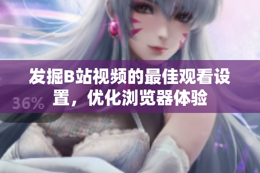 發(fā)掘B站視頻的最佳觀看設(shè)置，優(yōu)化瀏覽器體驗