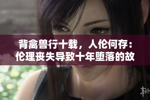 背禽獸行十載，人倫何存：倫理喪失導(dǎo)致十年墮落的故事