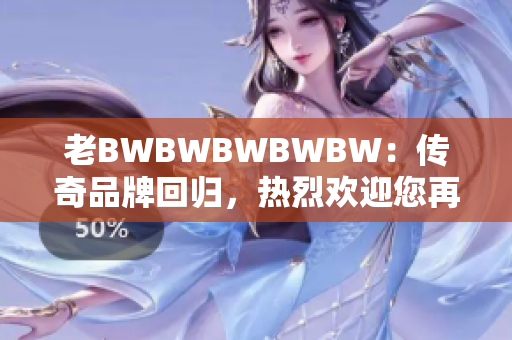 老BWBWBWBWBW：傳奇品牌回歸，熱烈歡迎您再次登場(chǎng)