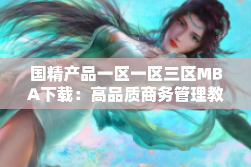 國精產(chǎn)品一區(qū)一區(qū)三區(qū)MBA下載：高品質(zhì)商務管理教育資源匯聚，解鎖管理智慧。
