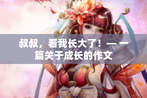 叔叔，看我長大了！— 一篇關于成長的作文