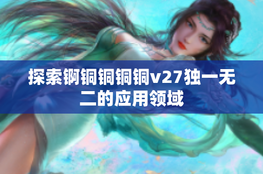 探索錒銅銅銅銅v27獨(dú)一無二的應(yīng)用領(lǐng)域