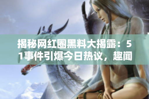 揭秘網(wǎng)紅圈黑料大揭露：51事件引爆今日熱議，趣聞與內(nèi)幕揭秘眾人目瞪口呆！