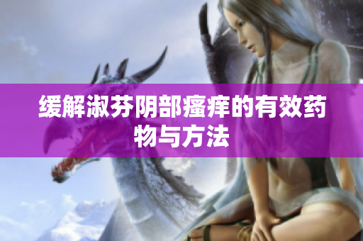 緩解淑芬陰部瘙癢的有效藥物與方法
