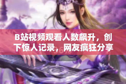 B站視頻觀看人數(shù)飆升，創(chuàng)下驚人記錄，網(wǎng)友瘋狂分享，話題熱度持續(xù)攀升