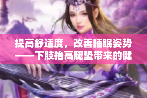 提高舒適度，改善睡眠姿勢——下肢抬高腿墊帶來的健康益處