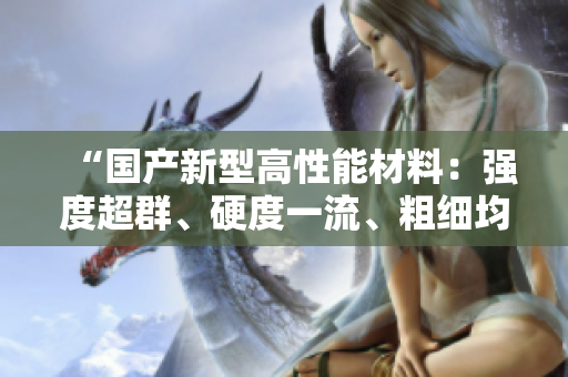 “國產(chǎn)新型高性能材料：強(qiáng)度超群、硬度一流、粗細(xì)均衡！”
