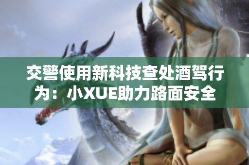交警使用新科技查處酒駕行為：小XUE助力路面安全