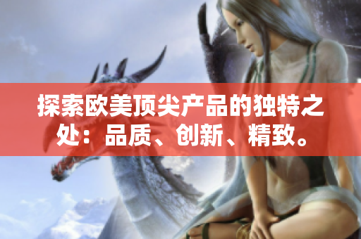 探索歐美頂尖產(chǎn)品的獨(dú)特之處：品質(zhì)、創(chuàng)新、精致。