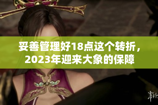 妥善管理好18點(diǎn)這個轉(zhuǎn)折，2023年迎來大象的保障