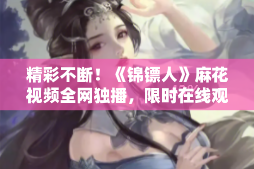 精彩不斷！《錦鏢人》麻花視頻全網(wǎng)獨播，限時在線觀看！
