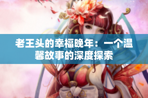 老王頭的幸福晚年：一個(gè)溫馨故事的深度探索