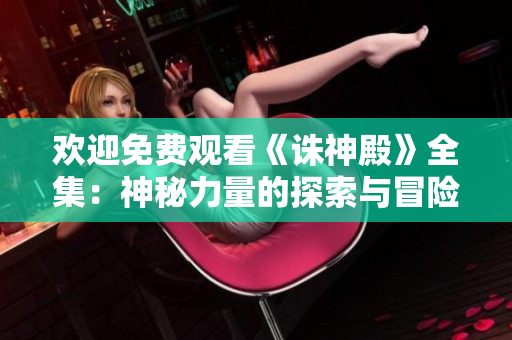 歡迎免費(fèi)觀看《誅神殿》全集：神秘力量的探索與冒險(xiǎn)旅程