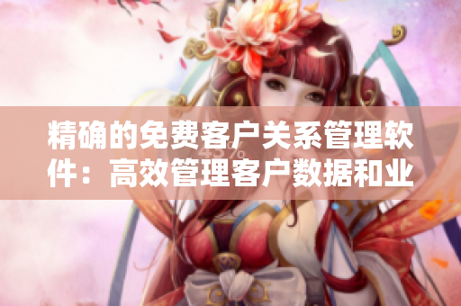 精確的免費(fèi)客戶關(guān)系管理軟件：高效管理客戶數(shù)據(jù)和業(yè)務(wù)流程