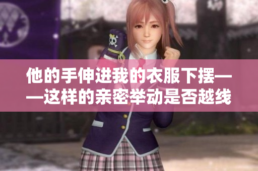 他的手伸進(jìn)我的衣服下擺——這樣的親密舉動是否越線？