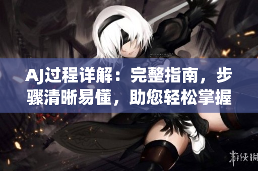 AJ過程詳解：完整指南，步驟清晰易懂，助您輕松掌握