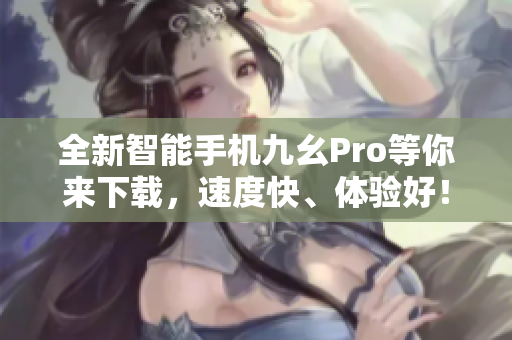 全新智能手機(jī)九幺Pro等你來下載，速度快、體驗好！