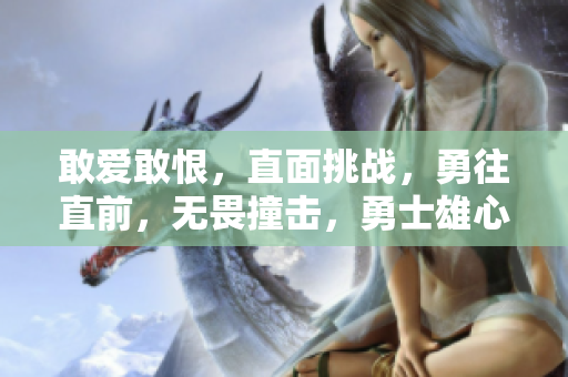 敢愛敢恨，直面挑戰(zhàn)，勇往直前，無畏撞擊，勇士雄心，破繭重生
